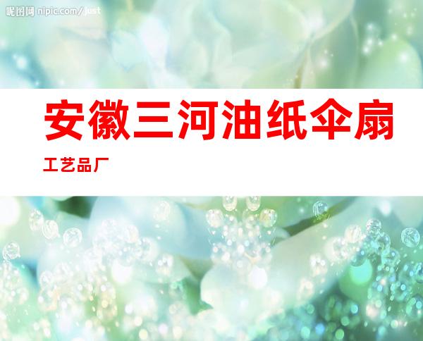 安徽三河油纸伞扇工艺品厂